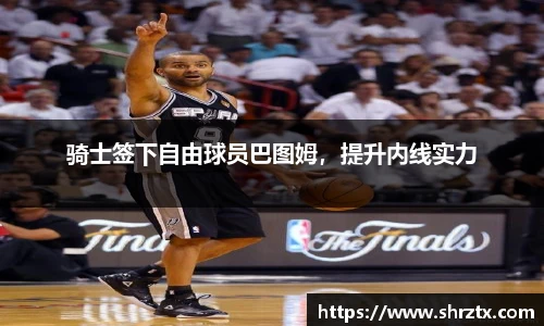 骑士签下自由球员巴图姆，提升内线实力