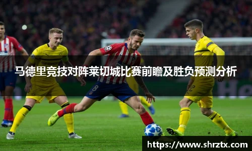 马德里竞技对阵莱切城比赛前瞻及胜负预测分析