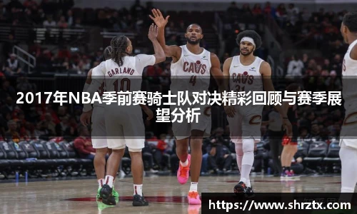 2017年NBA季前赛骑士队对决精彩回顾与赛季展望分析