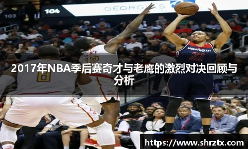 2017年NBA季后赛奇才与老鹰的激烈对决回顾与分析
