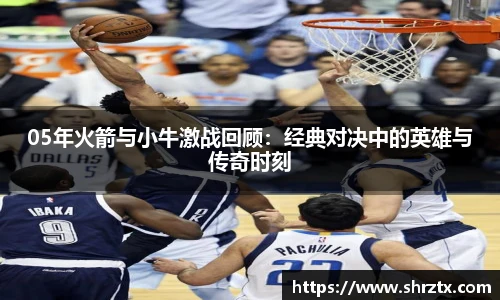 05年火箭与小牛激战回顾：经典对决中的英雄与传奇时刻