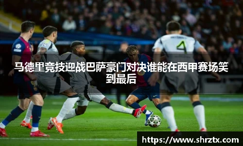 马德里竞技迎战巴萨豪门对决谁能在西甲赛场笑到最后