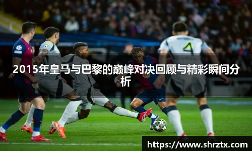 2015年皇马与巴黎的巅峰对决回顾与精彩瞬间分析